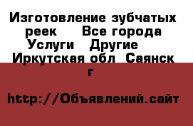 Изготовление зубчатых реек . - Все города Услуги » Другие   . Иркутская обл.,Саянск г.